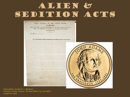 Alien & Sedition Acts Presentation by Robert L. Martinez Primary Content Source: The New Nation by Joy Hakim. Images as cited.