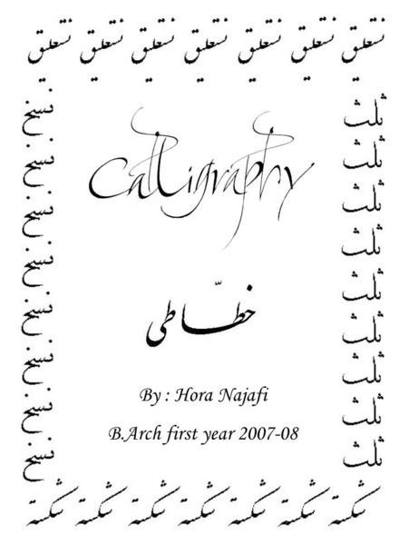 By : Hora Najafi B.Arch first year 2007-08. Calligraphy Calligraphy is the art of writing. A contemporary definition of calligraphic practice is the.