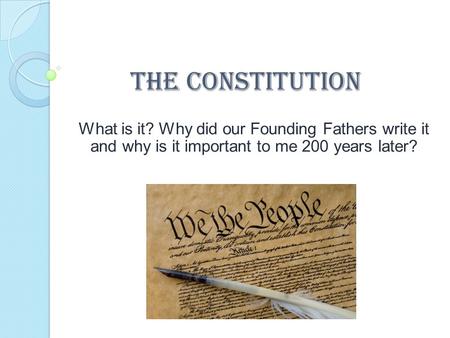 The Constitution What is it? Why did our Founding Fathers write it and why is it important to me 200 years later?