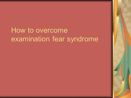 How to overcome examination fear syndrome. Time table – a must You have to make proper (Subject- wise) time table for preparing for examinations. Make.