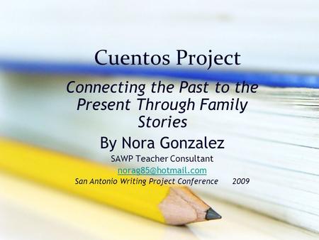 Cuentos Project Connecting the Past to the Present Through Family Stories By Nora Gonzalez SAWP Teacher Consultant San Antonio Writing.