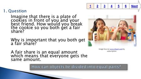 Imagine that there is a plate of cookies in front of you and your best friend. How would you break the cookie so you both get a fair share? Why is important.