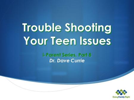 Trouble Shooting Your Teen Issues i-Parent Series, Part 8 Dr. Dave Currie.