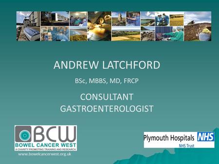 ANDREW LATCHFORD BSc, MBBS, MD, FRCP CONSULTANT GASTROENTEROLOGIST www.bowelcancerwest.org.uk.