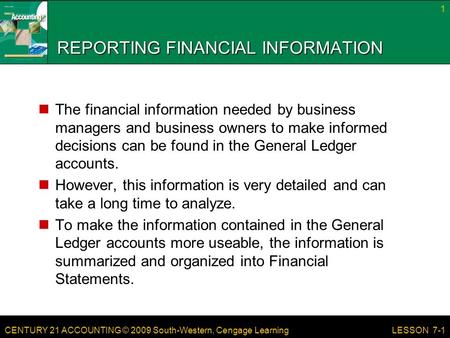 CENTURY 21 ACCOUNTING © 2009 South-Western, Cengage Learning REPORTING FINANCIAL INFORMATION The financial information needed by business managers and.