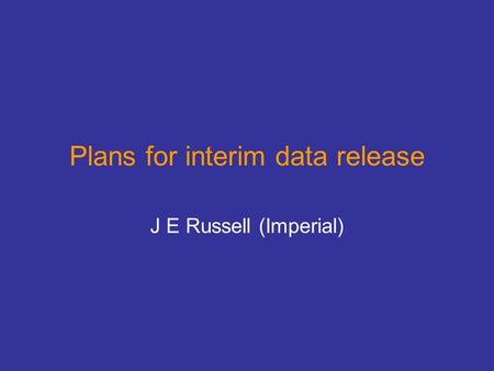 Plans for interim data release J E Russell (Imperial)