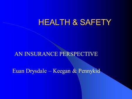 HEALTH & SAFETY AN INSURANCE PERSPECTIVE Euan Drysdale – Keegan & Pennykid.