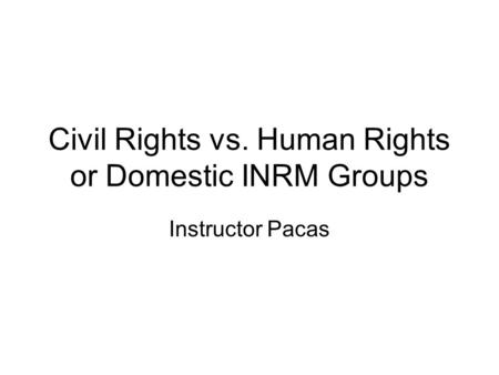 Civil Rights vs. Human Rights or Domestic INRM Groups Instructor Pacas.