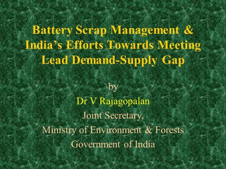 Battery Scrap Management & India’s Efforts Towards Meeting Lead Demand-Supply Gap by Dr V Rajagopalan Joint Secretary, Ministry of Environment & Forests.