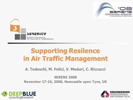 Supporting Resilence in Air Traffic Management A. Tedeschi, M. Felici, V. Meduri, C. Riccucci SERENE 2008 November 17-19, 2008, Newcastle upon Tyne, UK.