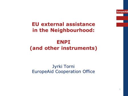 EU external assistance in the Neighbourhood: ENPI (and other instruments) Jyrki Torni EuropeAid Cooperation Office 1.