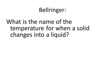 Bellringer: What is the name of the temperature for when a solid changes into a liquid?