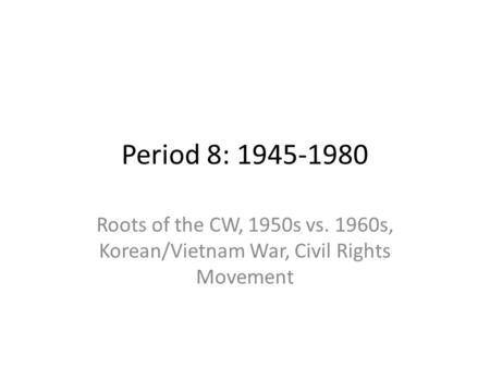 Period 8: 1945-1980 Roots of the CW, 1950s vs. 1960s, Korean/Vietnam War, Civil Rights Movement.