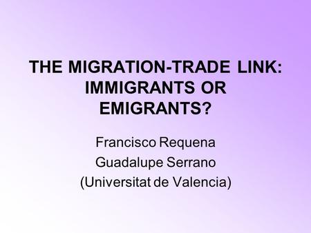 THE MIGRATION-TRADE LINK: IMMIGRANTS OR EMIGRANTS? Francisco Requena Guadalupe Serrano (Universitat de Valencia)