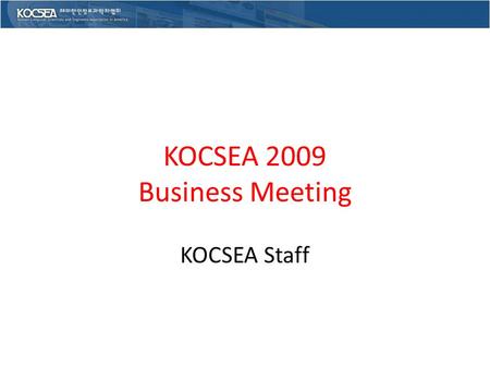 KOCSEA 2009 Business Meeting KOCSEA Staff. Outline KOCSEA 2009 Officers and Advisors Overview of the current meeting President Election Planning for next.