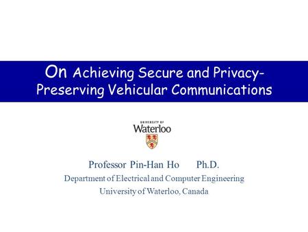 Professor Pin-Han Ho Ph.D. Department of Electrical and Computer Engineering University of Waterloo, Canada On Achieving Secure and Privacy- Preserving.