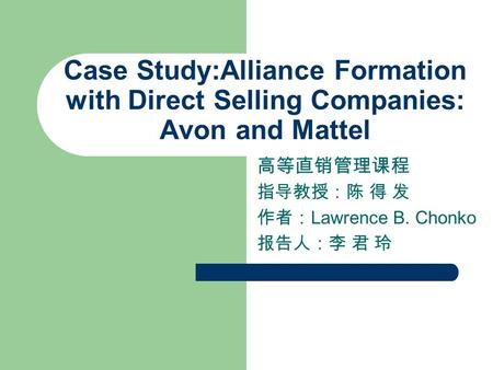 Case Study:Alliance Formation with Direct Selling Companies: Avon and Mattel 高等直销管理课程 指导教授：陈 得 发 作者： Lawrence B. Chonko 报告人：李 君 玲.