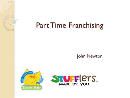 Part Time Franchising John Newton. Who am I? As a Franchisor of part time and mobile businesses for over 10 years I have experienced first hand the successes.