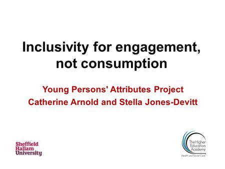 Inclusivity for engagement, not consumption Young Persons' Attributes Project Catherine Arnold and Stella Jones-Devitt.