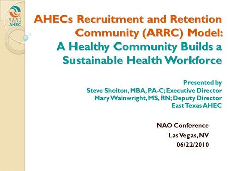 AHECs Recruitment and Retention Community (ARRC) Model: A Healthy Community Builds a Sustainable Health Workforce Presented by Steve Shelton, MBA, PA-C;