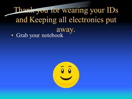 Thank you for wearing your IDs and Keeping all electronics put away. Grab your notebook.