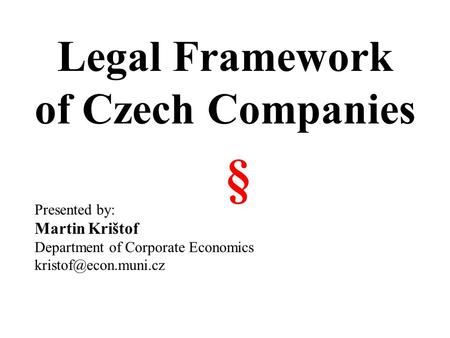 Legal Framework of Czech Companies Presented by: Martin Krištof Department of Corporate Economics §