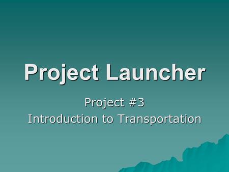 Project Launcher Project #3 Introduction to Transportation.