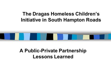 The Dragas Homeless Children’s Initiative in South Hampton Roads A Public-Private Partnership Lessons Learned.