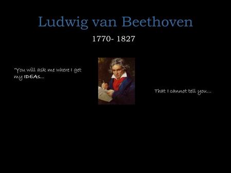 Ludwig van Beethoven  “You will ask me where I get my IDEAs...