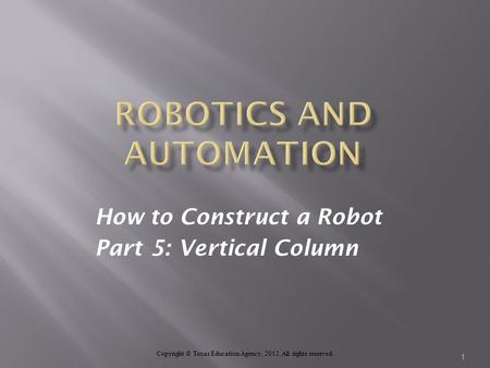 How to Construct a Robot Part 5: Vertical Column Copyright © Texas Education Agency, 2012. All rights reserved. 1.