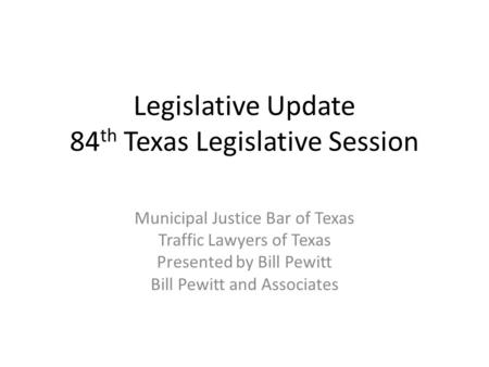 Legislative Update 84 th Texas Legislative Session Municipal Justice Bar of Texas Traffic Lawyers of Texas Presented by Bill Pewitt Bill Pewitt and Associates.