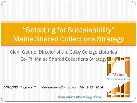 Clem Guthro, Director of the Colby College Libraries Co- PI, Maine Shared Collections Strategy “Selecting for Sustainability” Maine Shared Collections.