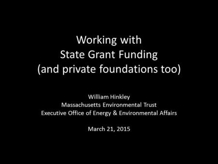 Working with State Grant Funding (and private foundations too) William Hinkley Massachusetts Environmental Trust Executive Office of Energy & Environmental.