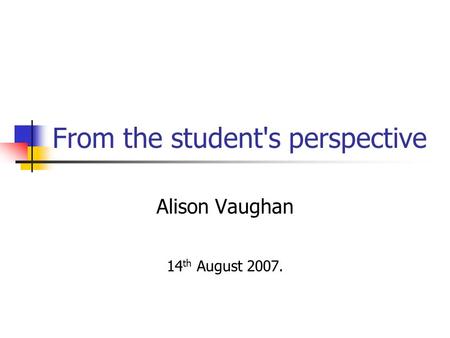 From the student's perspective Alison Vaughan 14 th August 2007.