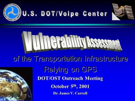 Of the Transportation Infrastructure Relying on GPS DOT/OST Outreach Meeting October 5 th, 2001 Dr. James V. Carroll.