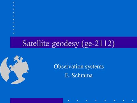 Satellite geodesy (ge-2112) Observation systems E. Schrama.