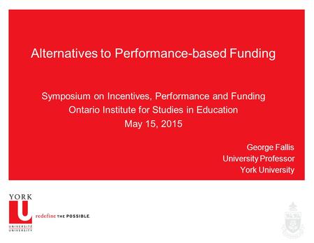 Alternatives to Performance-based Funding Symposium on Incentives, Performance and Funding Ontario Institute for Studies in Education May 15, 2015 George.