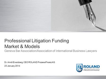 Professional Litigation Funding Market & Models Geneva Bar Association/Association of International Business Lawyers Dr. Arndt Eversberg, CEO ROLAND ProzessFinanz.