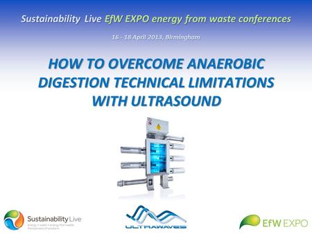 HOW TO OVERCOME ANAEROBIC DIGESTION TECHNICAL LIMITATIONS WITH ULTRASOUND Sustainability Live EfW EXPO energy from waste conferences 16 - 18 April 2013,