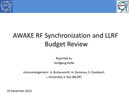 AWAKE RF Synchronization and LLRF Budget Review Reported by Wolfgang Hofle Acknowledgement: A. Butterworth, H. Damerau, S. Doebbert, J. Molendijk, S. Rey.