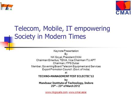 Telecom, Mobile, IT empowering Society in Modern Times Keynote Presentation By NK Goyal, President CMAI Chairman Emeritus, TEMA. Vice Chairman ITU APT.