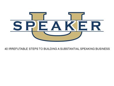 40 IRREFUTABLE STEPS TO BUILDING A SUBSTANTIAL SPEAKING BUSINESS.