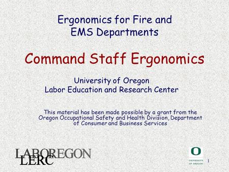 1 Ergonomics for Fire and EMS Departments Command Staff Ergonomics University of Oregon Labor Education and Research Center This material has been made.