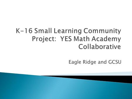 Eagle Ridge and GCSU. 4 elementary teachers from Eagle Ridge Elementary involved in the YES 2 mathematics education professors Weekly meetings for 4 months.