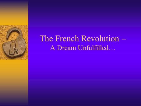 The French Revolution – A Dream Unfulfilled…. The Revolution had many causes  France ’ s economy was bankrupt  France owed huge debts  The Monarchy.