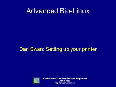 Environmental Genomics Thematic Programme Data Centre  Advanced Bio-Linux Dan Swan: Setting up your printer.