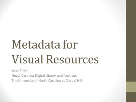 Metadata for Visual Resources Jenn Riley Head, Carolina Digital Library and Archives The University of North Carolina at Chapel Hill.