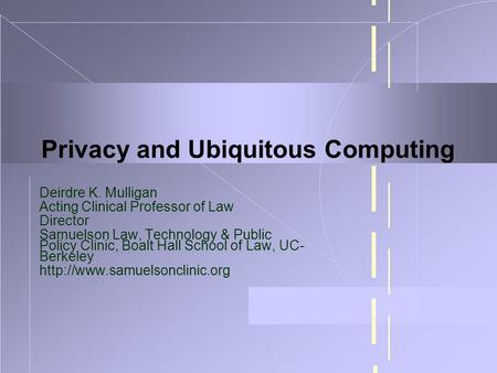 Privacy and Ubiquitous Computing Deirdre K. Mulligan Acting Clinical Professor of Law Director Samuelson Law, Technology & Public Policy Clinic, Boalt.