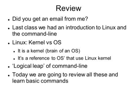 Review Did you get an email from me? Last class we had an introduction to Linux and the command-line Linux: Kernel vs OS It is a kernel (brain of an OS)