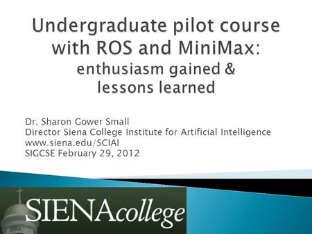 Dr. Sharon Gower Small Director Siena College Institute for Artificial Intelligence www.siena.edu/SCIAI SIGCSE February 29, 2012.